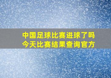 中国足球比赛进球了吗今天比赛结果查询官方