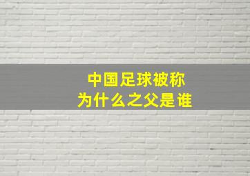 中国足球被称为什么之父是谁