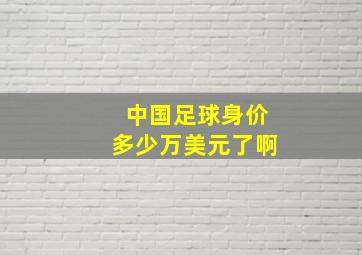 中国足球身价多少万美元了啊