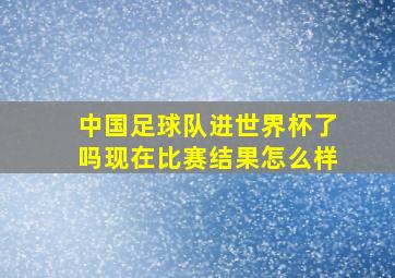 中国足球队进世界杯了吗现在比赛结果怎么样