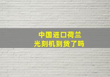 中国进口荷兰光刻机到货了吗