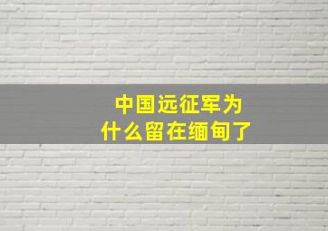 中国远征军为什么留在缅甸了