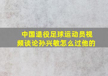 中国退役足球运动员视频谈论孙兴敏怎么过他的