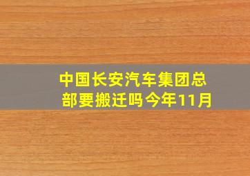 中国长安汽车集团总部要搬迁吗今年11月