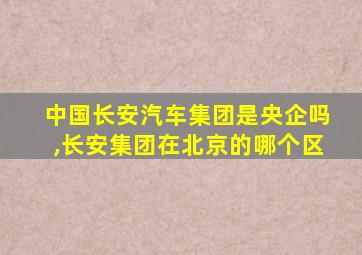 中国长安汽车集团是央企吗,长安集团在北京的哪个区