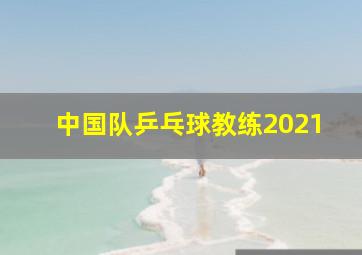 中国队乒乓球教练2021