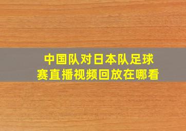 中国队对日本队足球赛直播视频回放在哪看