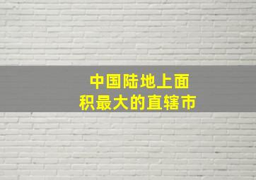 中国陆地上面积最大的直辖市