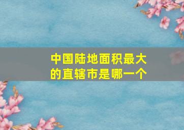 中国陆地面积最大的直辖市是哪一个