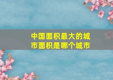 中国面积最大的城市面积是哪个城市