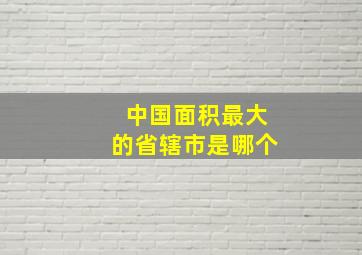 中国面积最大的省辖市是哪个