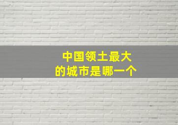 中国领土最大的城市是哪一个