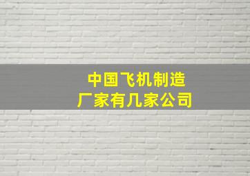 中国飞机制造厂家有几家公司