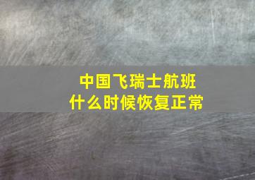 中国飞瑞士航班什么时候恢复正常