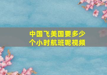 中国飞美国要多少个小时航班呢视频