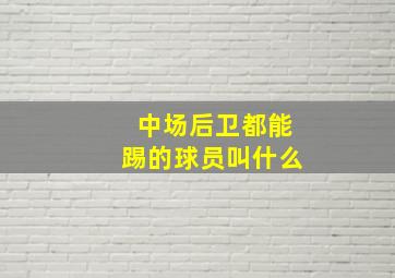 中场后卫都能踢的球员叫什么