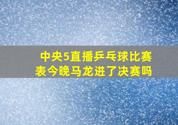 中央5直播乒乓球比赛表今晚马龙进了决赛吗