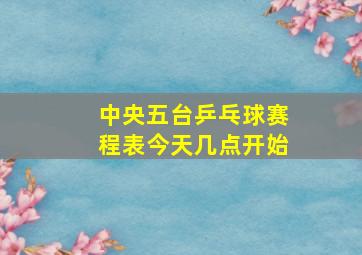 中央五台乒乓球赛程表今天几点开始