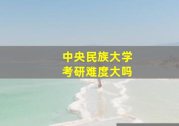 中央民族大学考研难度大吗