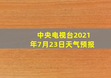 中央电视台2021年7月23日天气预报