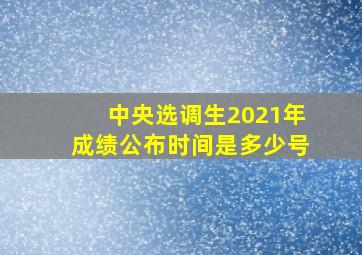 中央选调生2021年成绩公布时间是多少号