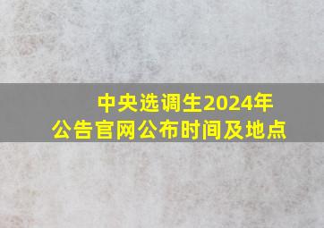 中央选调生2024年公告官网公布时间及地点