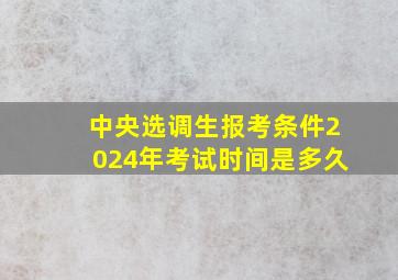 中央选调生报考条件2024年考试时间是多久