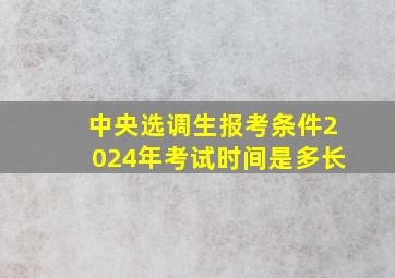 中央选调生报考条件2024年考试时间是多长