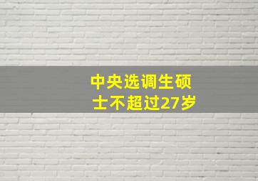 中央选调生硕士不超过27岁