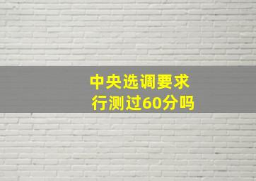 中央选调要求行测过60分吗