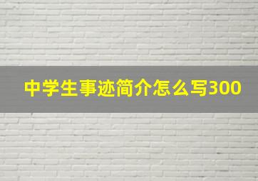 中学生事迹简介怎么写300