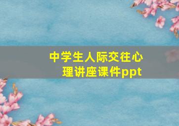 中学生人际交往心理讲座课件ppt