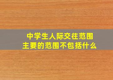 中学生人际交往范围主要的范围不包括什么