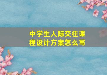 中学生人际交往课程设计方案怎么写