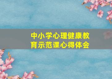 中小学心理健康教育示范课心得体会