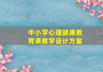 中小学心理健康教育课教学设计方案