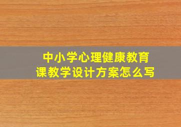 中小学心理健康教育课教学设计方案怎么写