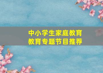 中小学生家庭教育教育专题节目推荐