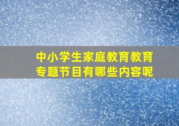 中小学生家庭教育教育专题节目有哪些内容呢