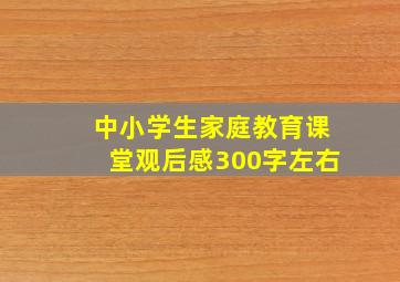 中小学生家庭教育课堂观后感300字左右