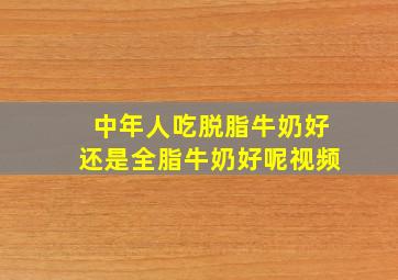 中年人吃脱脂牛奶好还是全脂牛奶好呢视频