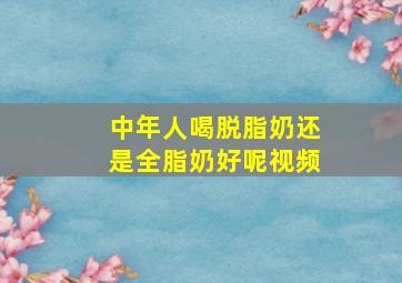 中年人喝脱脂奶还是全脂奶好呢视频