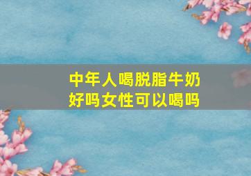 中年人喝脱脂牛奶好吗女性可以喝吗