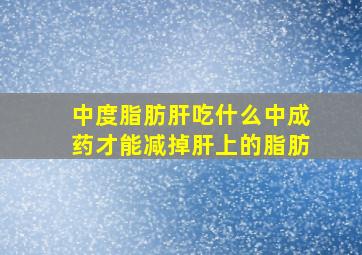 中度脂肪肝吃什么中成药才能减掉肝上的脂肪