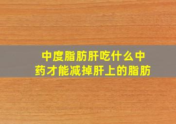 中度脂肪肝吃什么中药才能减掉肝上的脂肪