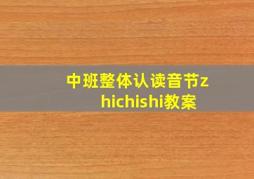 中班整体认读音节zhichishi教案