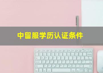 中留服学历认证条件