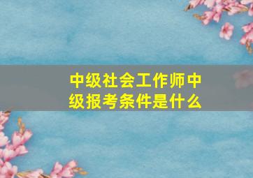 中级社会工作师中级报考条件是什么