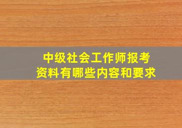 中级社会工作师报考资料有哪些内容和要求