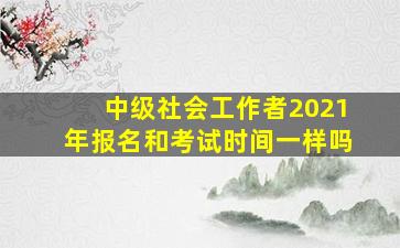 中级社会工作者2021年报名和考试时间一样吗